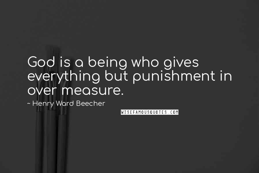 Henry Ward Beecher Quotes: God is a being who gives everything but punishment in over measure.