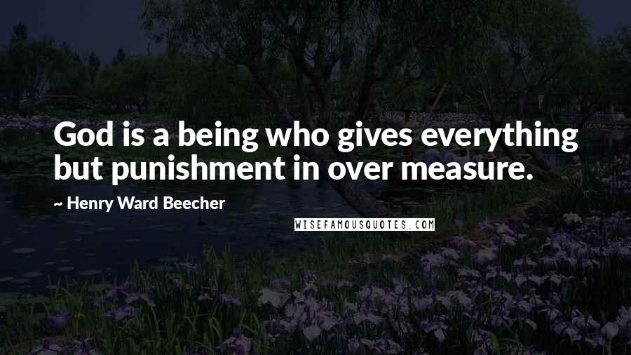 Henry Ward Beecher Quotes: God is a being who gives everything but punishment in over measure.