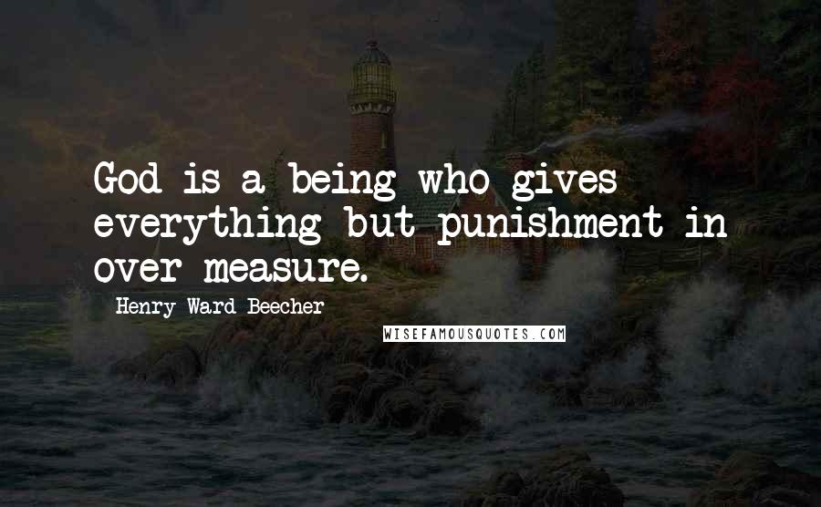 Henry Ward Beecher Quotes: God is a being who gives everything but punishment in over measure.