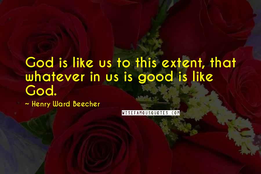 Henry Ward Beecher Quotes: God is like us to this extent, that whatever in us is good is like God.