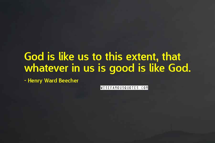Henry Ward Beecher Quotes: God is like us to this extent, that whatever in us is good is like God.