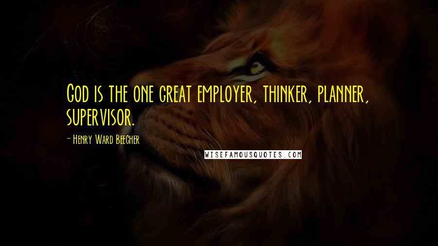 Henry Ward Beecher Quotes: God is the one great employer, thinker, planner, supervisor.