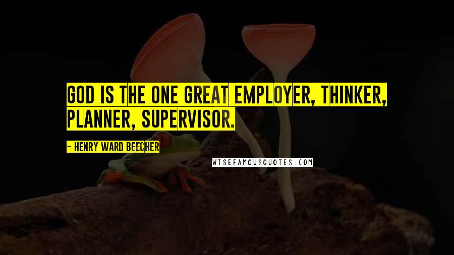 Henry Ward Beecher Quotes: God is the one great employer, thinker, planner, supervisor.