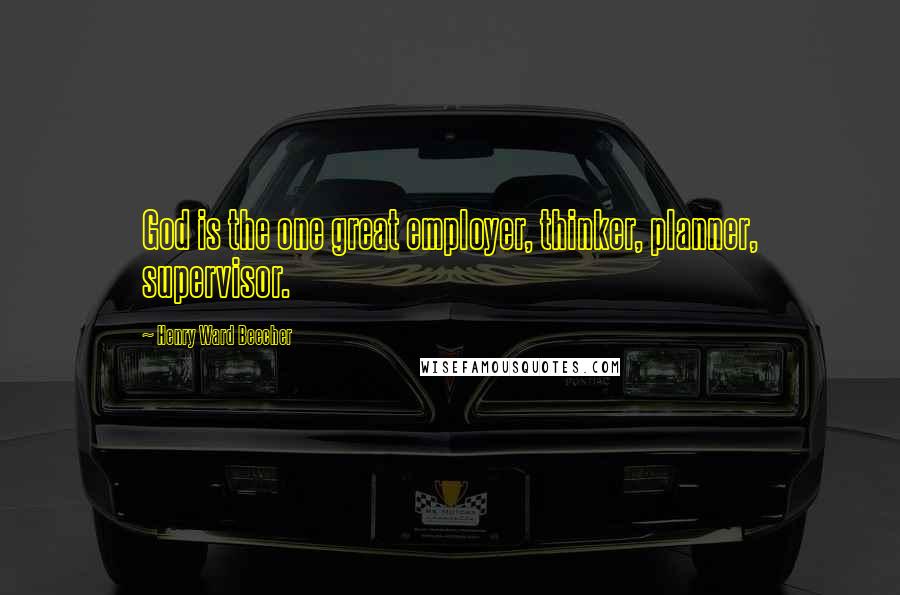 Henry Ward Beecher Quotes: God is the one great employer, thinker, planner, supervisor.