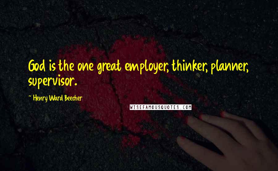 Henry Ward Beecher Quotes: God is the one great employer, thinker, planner, supervisor.