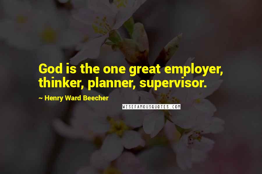 Henry Ward Beecher Quotes: God is the one great employer, thinker, planner, supervisor.