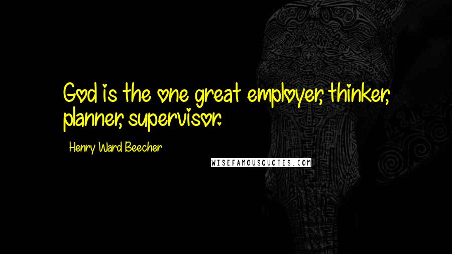 Henry Ward Beecher Quotes: God is the one great employer, thinker, planner, supervisor.