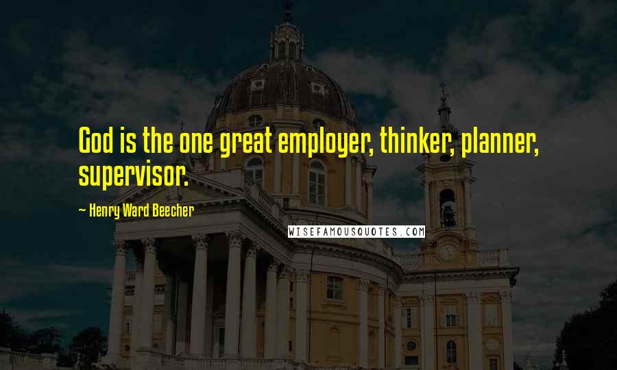 Henry Ward Beecher Quotes: God is the one great employer, thinker, planner, supervisor.
