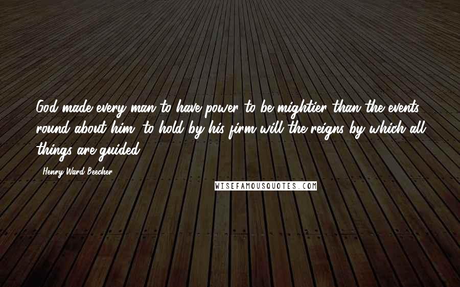 Henry Ward Beecher Quotes: God made every man to have power to be mightier than the events round about him; to hold by his firm will the reigns by which all things are guided.