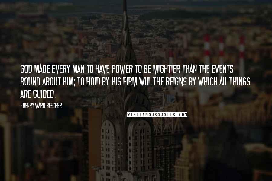 Henry Ward Beecher Quotes: God made every man to have power to be mightier than the events round about him; to hold by his firm will the reigns by which all things are guided.