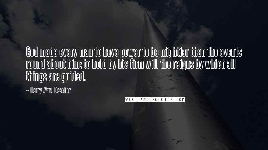 Henry Ward Beecher Quotes: God made every man to have power to be mightier than the events round about him; to hold by his firm will the reigns by which all things are guided.