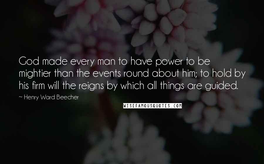 Henry Ward Beecher Quotes: God made every man to have power to be mightier than the events round about him; to hold by his firm will the reigns by which all things are guided.