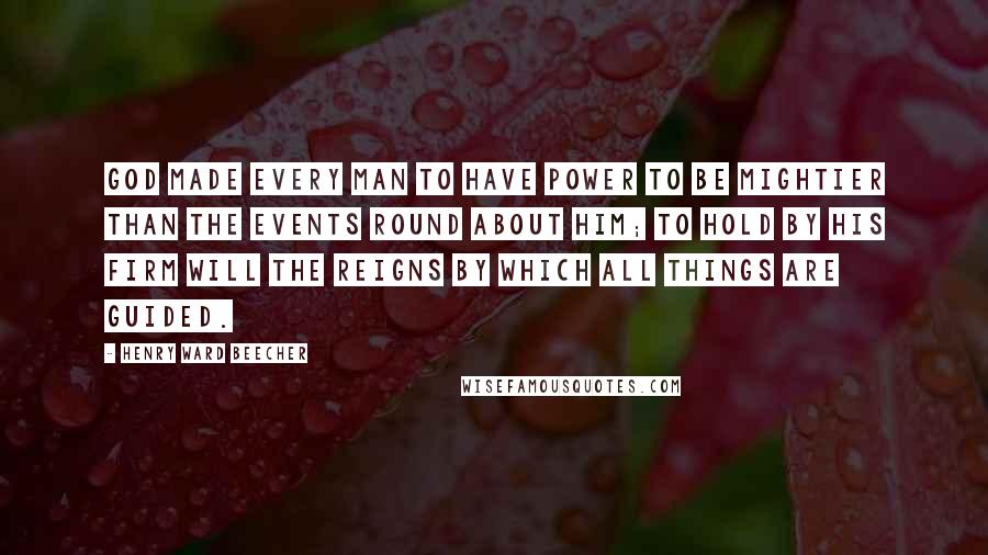 Henry Ward Beecher Quotes: God made every man to have power to be mightier than the events round about him; to hold by his firm will the reigns by which all things are guided.