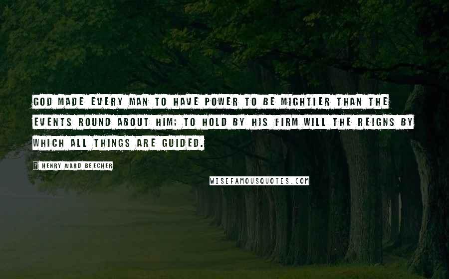 Henry Ward Beecher Quotes: God made every man to have power to be mightier than the events round about him; to hold by his firm will the reigns by which all things are guided.