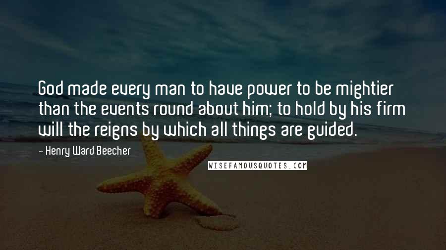 Henry Ward Beecher Quotes: God made every man to have power to be mightier than the events round about him; to hold by his firm will the reigns by which all things are guided.