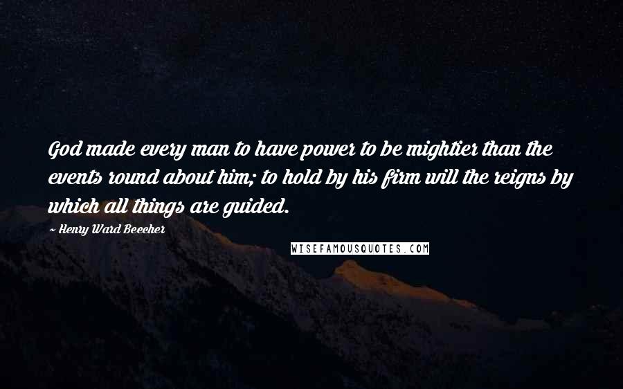 Henry Ward Beecher Quotes: God made every man to have power to be mightier than the events round about him; to hold by his firm will the reigns by which all things are guided.