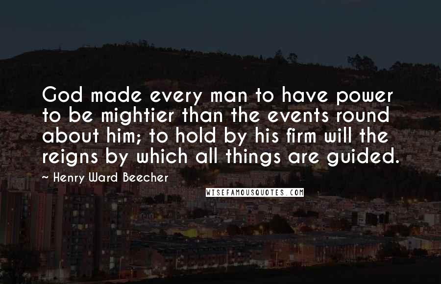 Henry Ward Beecher Quotes: God made every man to have power to be mightier than the events round about him; to hold by his firm will the reigns by which all things are guided.