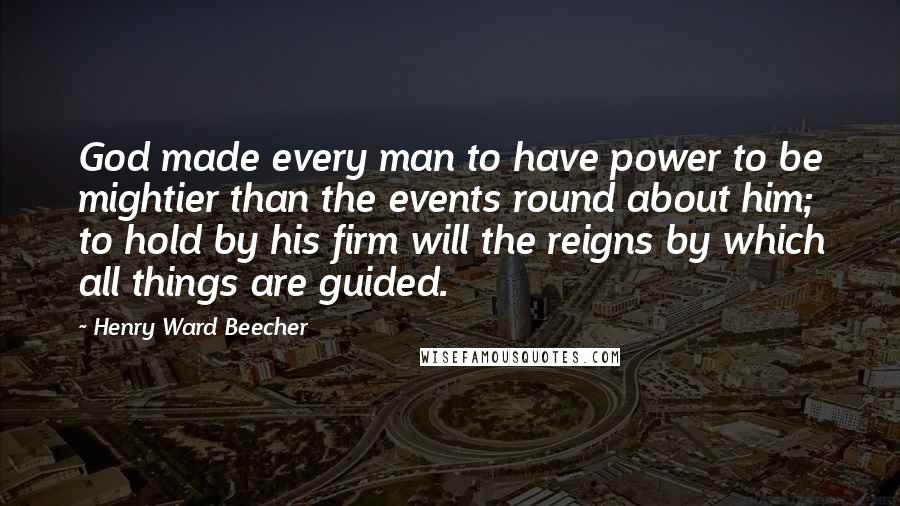 Henry Ward Beecher Quotes: God made every man to have power to be mightier than the events round about him; to hold by his firm will the reigns by which all things are guided.