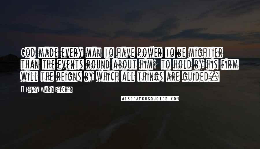 Henry Ward Beecher Quotes: God made every man to have power to be mightier than the events round about him; to hold by his firm will the reigns by which all things are guided.