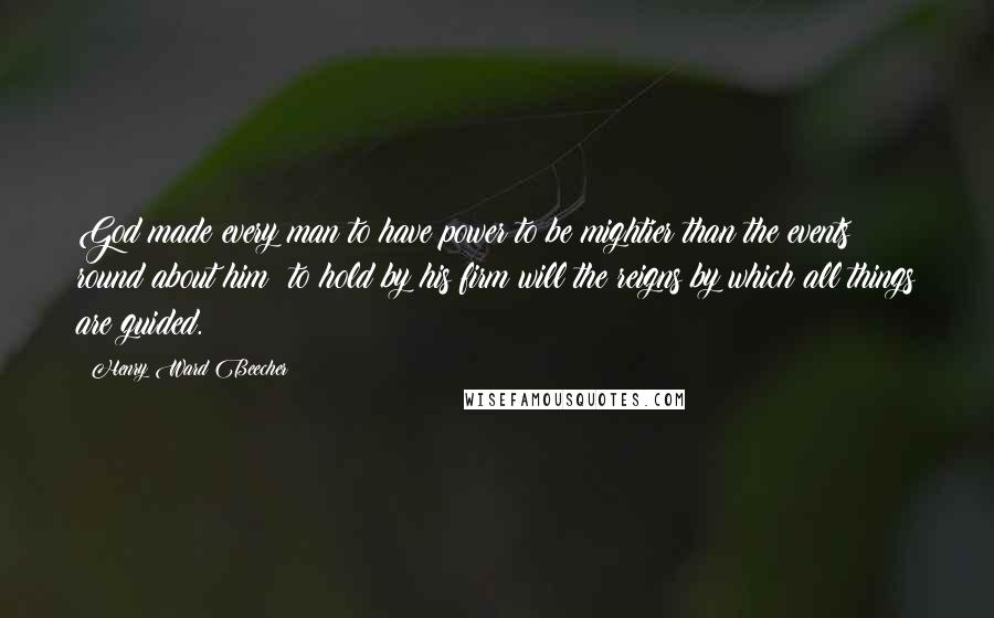 Henry Ward Beecher Quotes: God made every man to have power to be mightier than the events round about him; to hold by his firm will the reigns by which all things are guided.