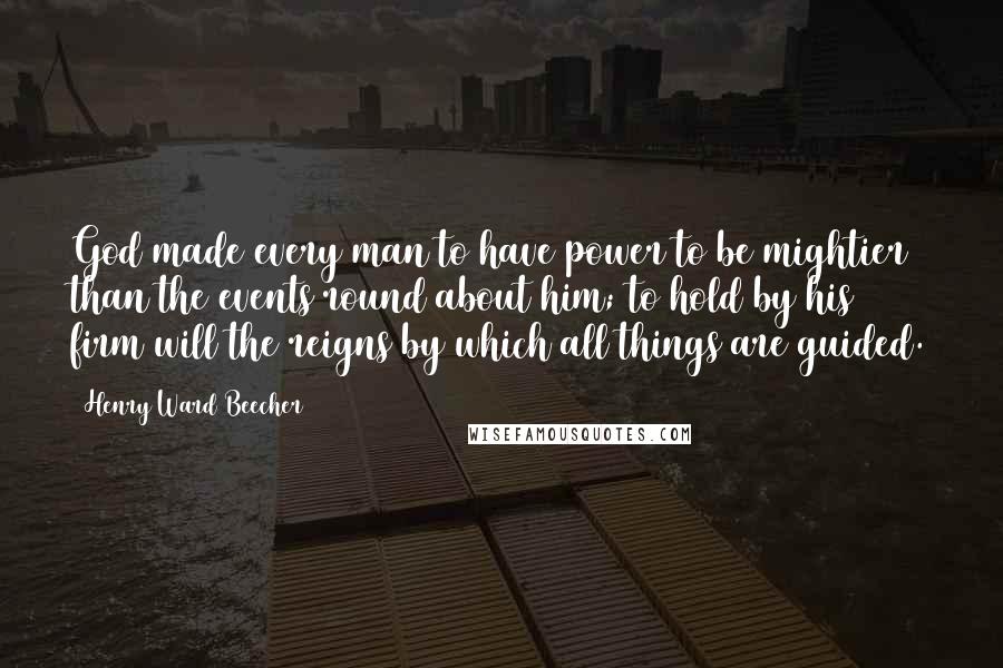 Henry Ward Beecher Quotes: God made every man to have power to be mightier than the events round about him; to hold by his firm will the reigns by which all things are guided.