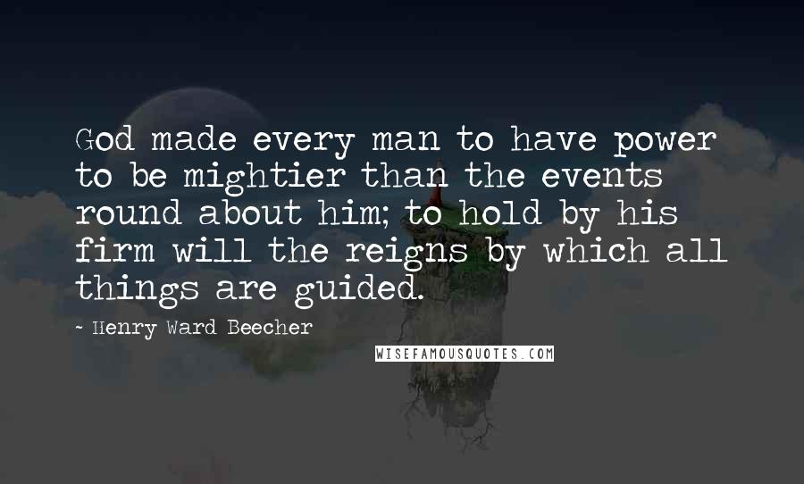 Henry Ward Beecher Quotes: God made every man to have power to be mightier than the events round about him; to hold by his firm will the reigns by which all things are guided.