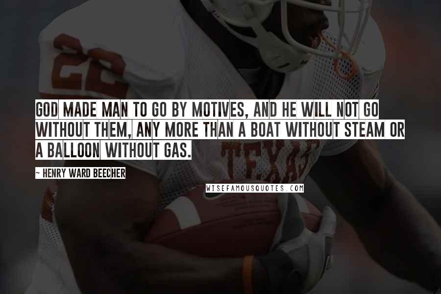 Henry Ward Beecher Quotes: God made man to go by motives, and he will not go without them, any more than a boat without steam or a balloon without gas.