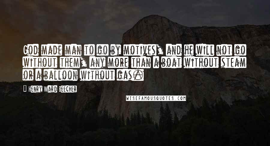 Henry Ward Beecher Quotes: God made man to go by motives, and he will not go without them, any more than a boat without steam or a balloon without gas.