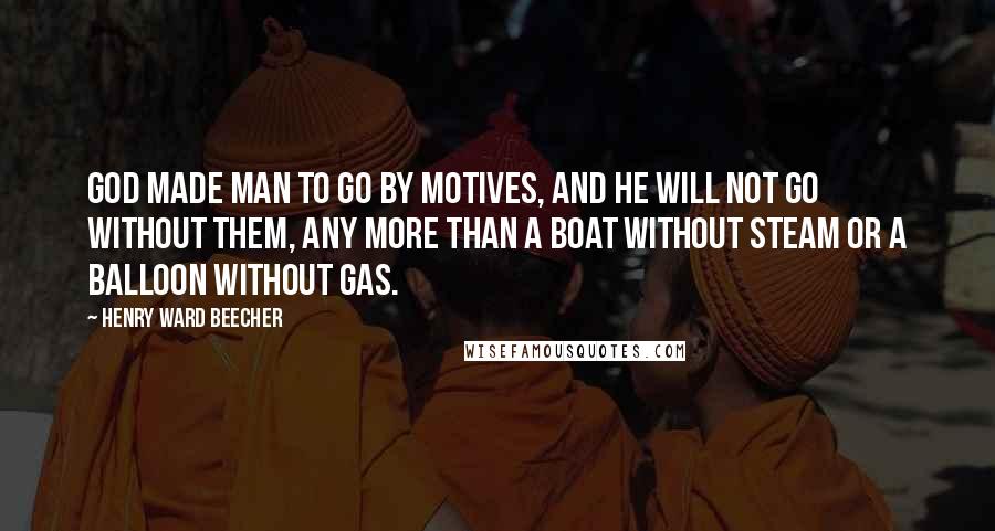 Henry Ward Beecher Quotes: God made man to go by motives, and he will not go without them, any more than a boat without steam or a balloon without gas.