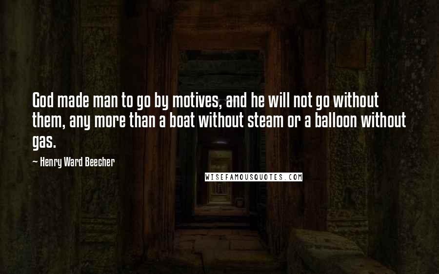 Henry Ward Beecher Quotes: God made man to go by motives, and he will not go without them, any more than a boat without steam or a balloon without gas.
