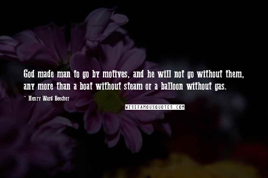 Henry Ward Beecher Quotes: God made man to go by motives, and he will not go without them, any more than a boat without steam or a balloon without gas.