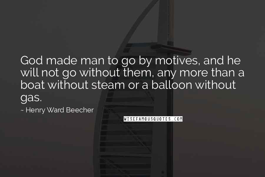 Henry Ward Beecher Quotes: God made man to go by motives, and he will not go without them, any more than a boat without steam or a balloon without gas.