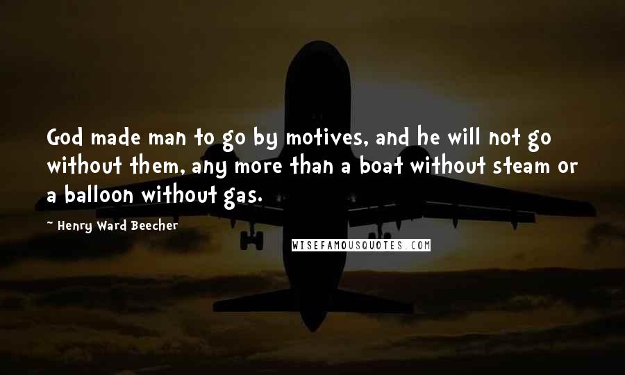 Henry Ward Beecher Quotes: God made man to go by motives, and he will not go without them, any more than a boat without steam or a balloon without gas.