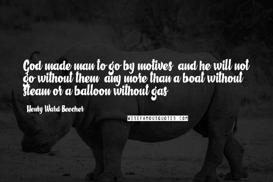 Henry Ward Beecher Quotes: God made man to go by motives, and he will not go without them, any more than a boat without steam or a balloon without gas.