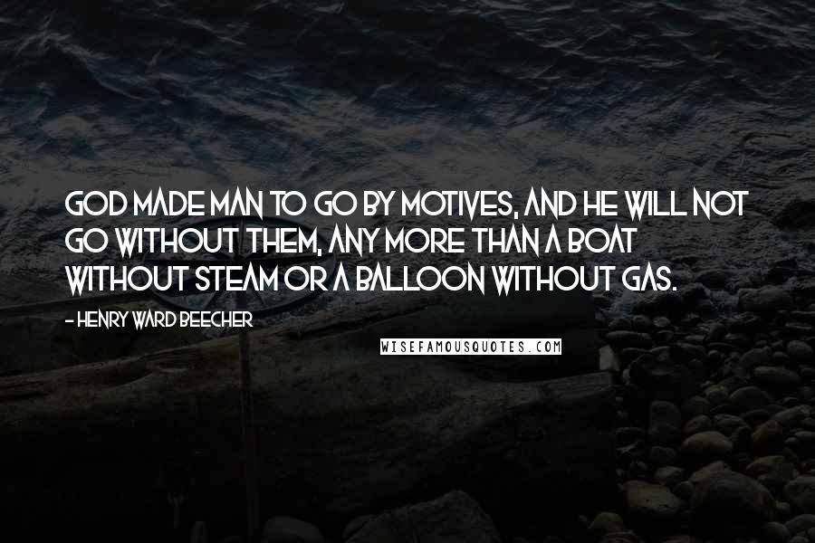 Henry Ward Beecher Quotes: God made man to go by motives, and he will not go without them, any more than a boat without steam or a balloon without gas.