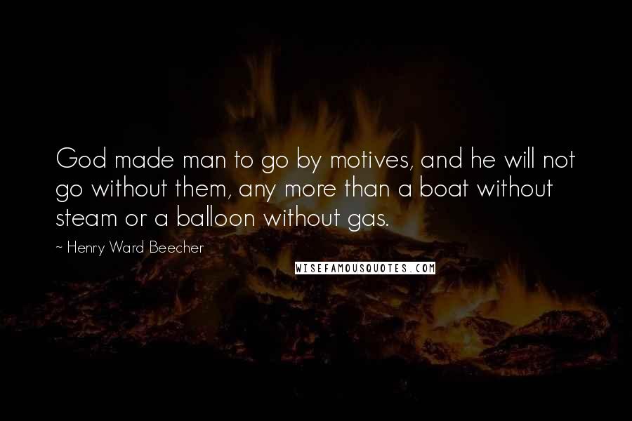 Henry Ward Beecher Quotes: God made man to go by motives, and he will not go without them, any more than a boat without steam or a balloon without gas.