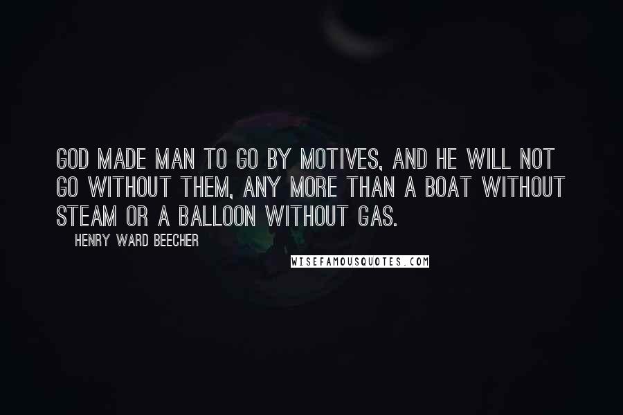 Henry Ward Beecher Quotes: God made man to go by motives, and he will not go without them, any more than a boat without steam or a balloon without gas.