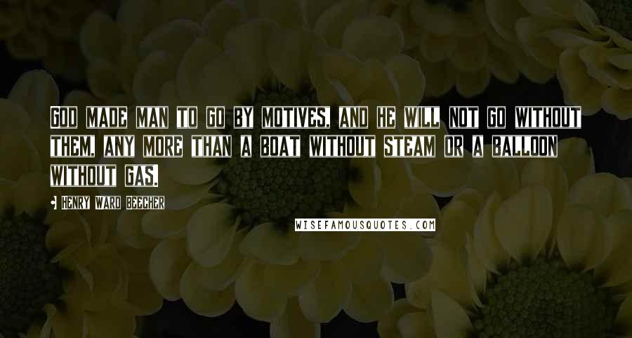 Henry Ward Beecher Quotes: God made man to go by motives, and he will not go without them, any more than a boat without steam or a balloon without gas.