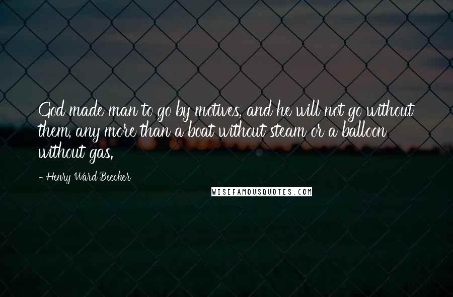 Henry Ward Beecher Quotes: God made man to go by motives, and he will not go without them, any more than a boat without steam or a balloon without gas.