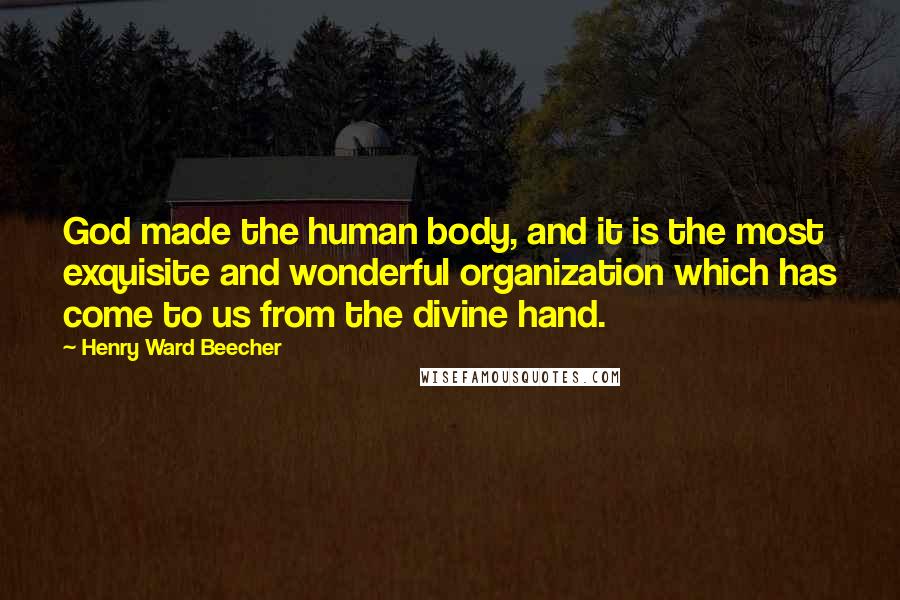 Henry Ward Beecher Quotes: God made the human body, and it is the most exquisite and wonderful organization which has come to us from the divine hand.