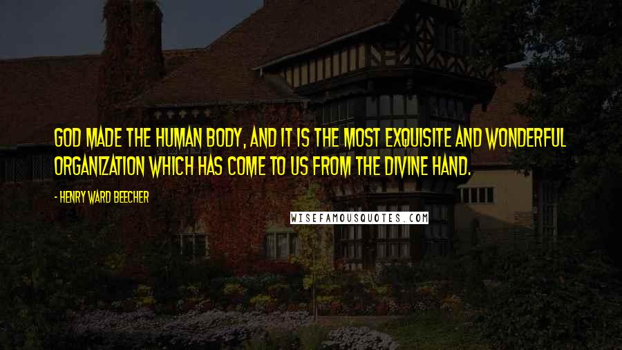 Henry Ward Beecher Quotes: God made the human body, and it is the most exquisite and wonderful organization which has come to us from the divine hand.