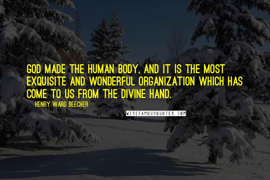 Henry Ward Beecher Quotes: God made the human body, and it is the most exquisite and wonderful organization which has come to us from the divine hand.