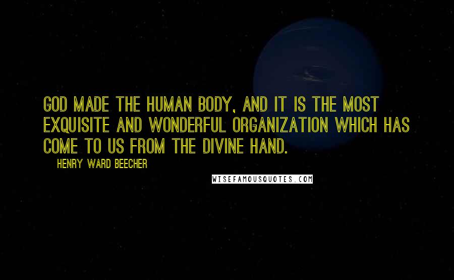 Henry Ward Beecher Quotes: God made the human body, and it is the most exquisite and wonderful organization which has come to us from the divine hand.