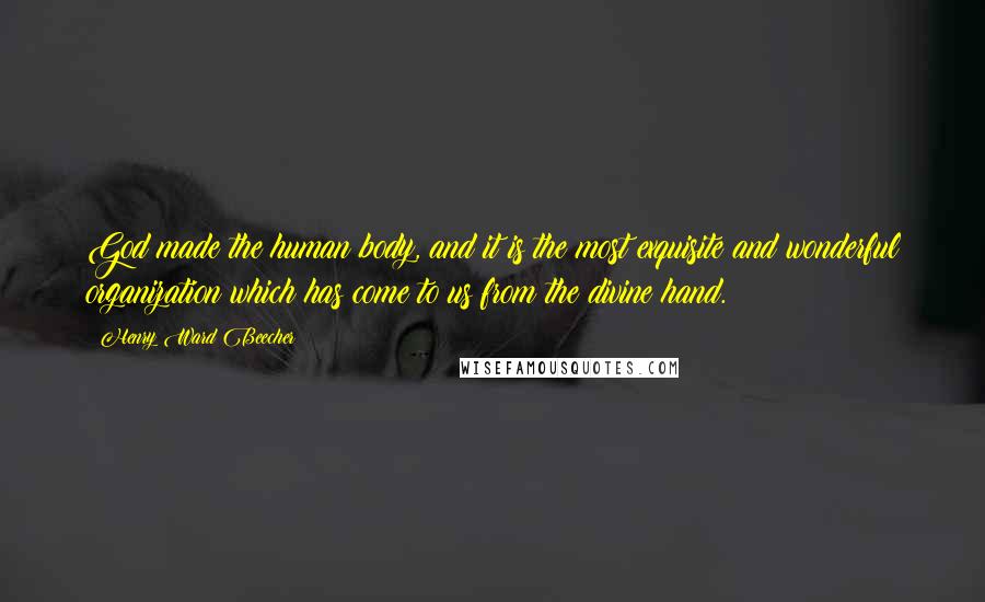 Henry Ward Beecher Quotes: God made the human body, and it is the most exquisite and wonderful organization which has come to us from the divine hand.