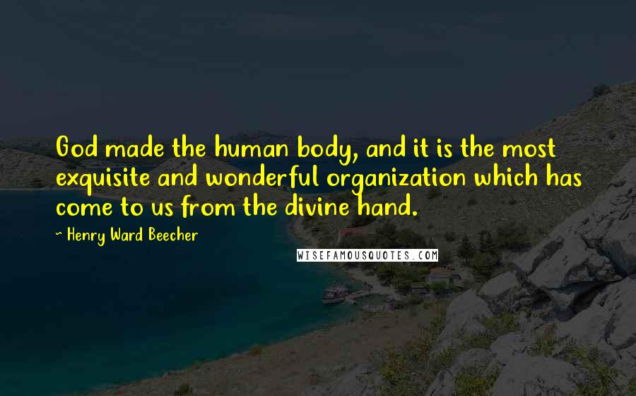 Henry Ward Beecher Quotes: God made the human body, and it is the most exquisite and wonderful organization which has come to us from the divine hand.