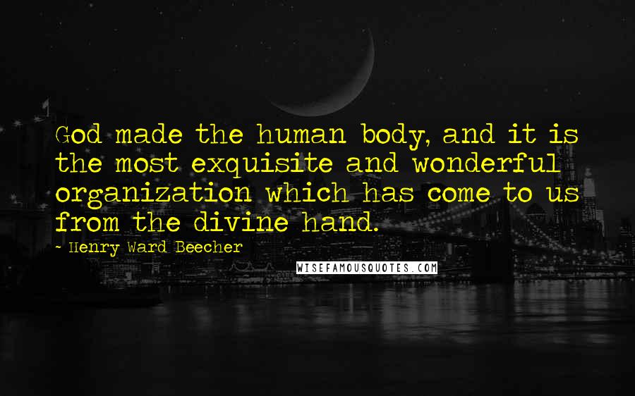 Henry Ward Beecher Quotes: God made the human body, and it is the most exquisite and wonderful organization which has come to us from the divine hand.
