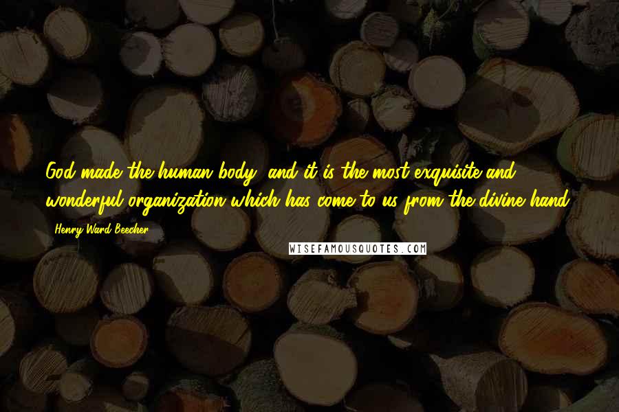 Henry Ward Beecher Quotes: God made the human body, and it is the most exquisite and wonderful organization which has come to us from the divine hand.