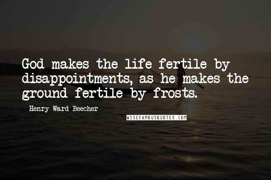 Henry Ward Beecher Quotes: God makes the life fertile by disappointments, as he makes the ground fertile by frosts.