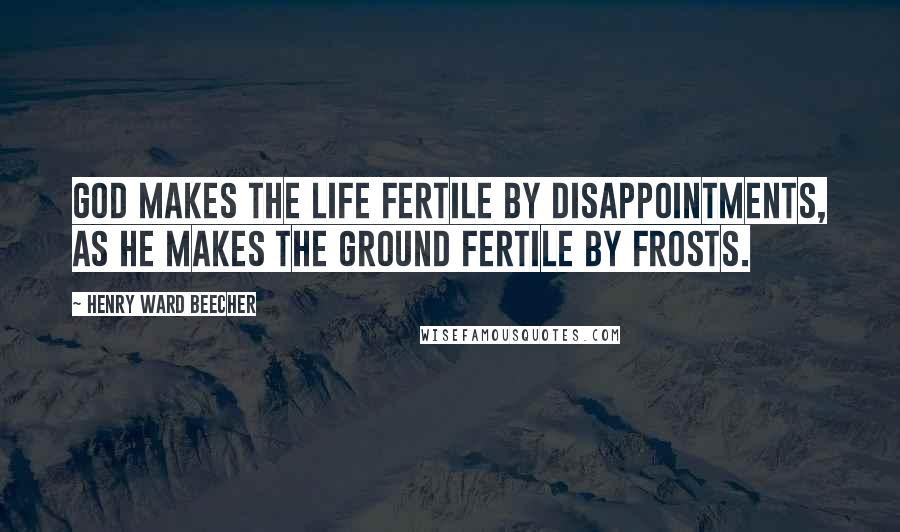 Henry Ward Beecher Quotes: God makes the life fertile by disappointments, as he makes the ground fertile by frosts.