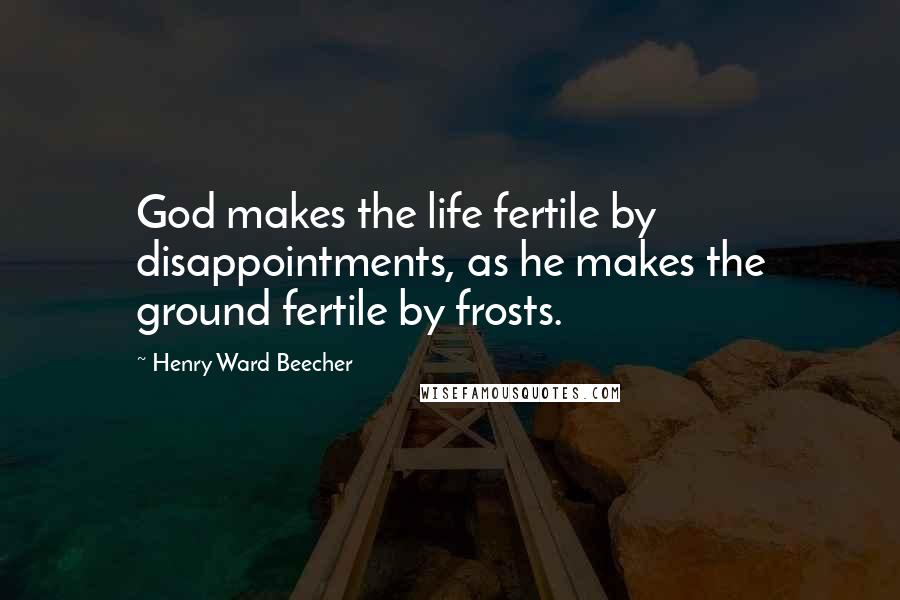 Henry Ward Beecher Quotes: God makes the life fertile by disappointments, as he makes the ground fertile by frosts.